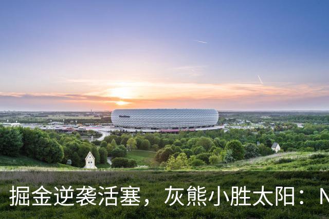 掘金逆袭活塞，灰熊小胜太阳：NBA常规赛战况分析